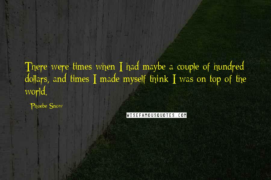 Phoebe Snow Quotes: There were times when I had maybe a couple of hundred dollars, and times I made myself think I was on top of the world.