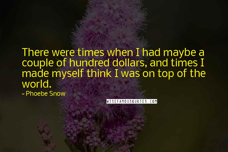 Phoebe Snow Quotes: There were times when I had maybe a couple of hundred dollars, and times I made myself think I was on top of the world.