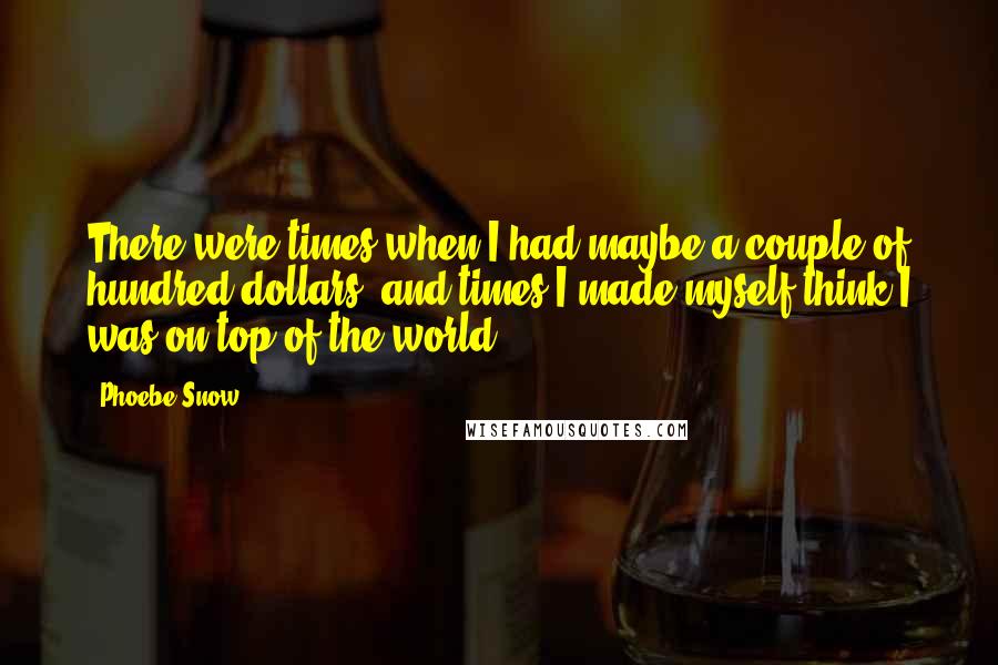 Phoebe Snow Quotes: There were times when I had maybe a couple of hundred dollars, and times I made myself think I was on top of the world.