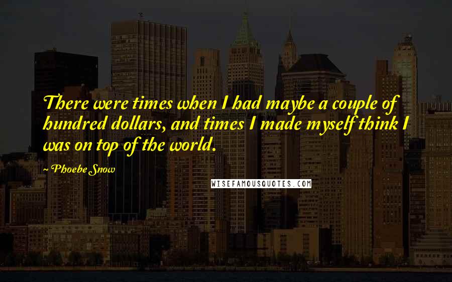 Phoebe Snow Quotes: There were times when I had maybe a couple of hundred dollars, and times I made myself think I was on top of the world.