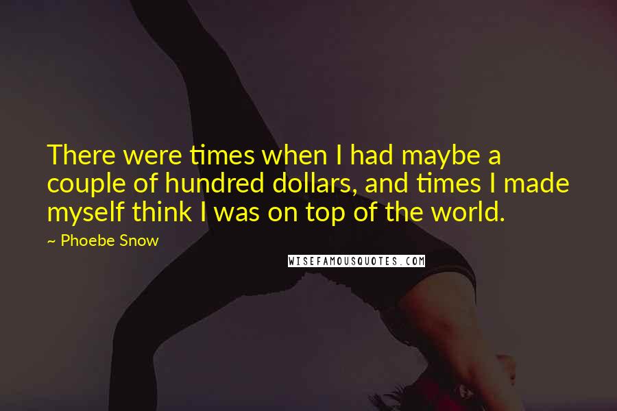 Phoebe Snow Quotes: There were times when I had maybe a couple of hundred dollars, and times I made myself think I was on top of the world.