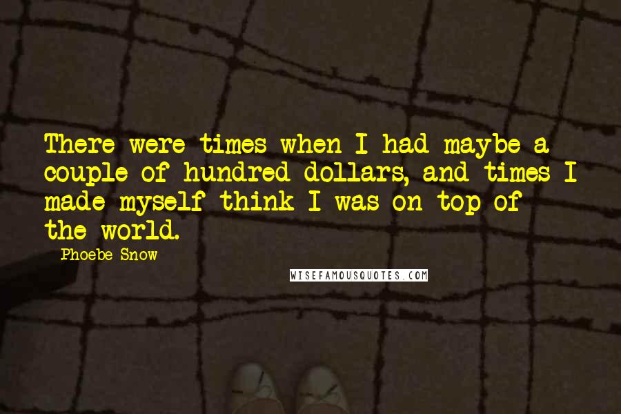 Phoebe Snow Quotes: There were times when I had maybe a couple of hundred dollars, and times I made myself think I was on top of the world.