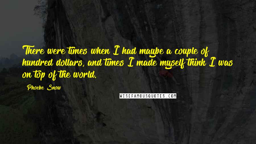 Phoebe Snow Quotes: There were times when I had maybe a couple of hundred dollars, and times I made myself think I was on top of the world.