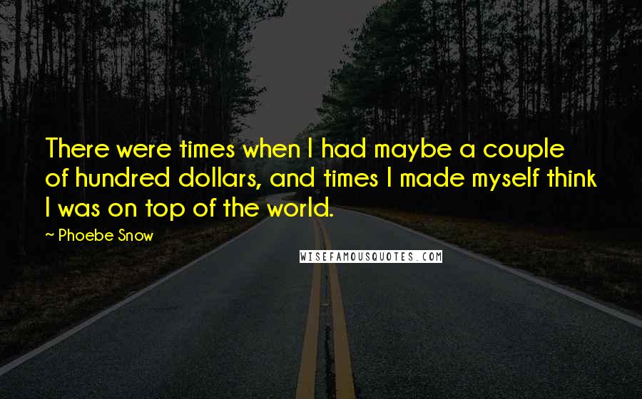 Phoebe Snow Quotes: There were times when I had maybe a couple of hundred dollars, and times I made myself think I was on top of the world.