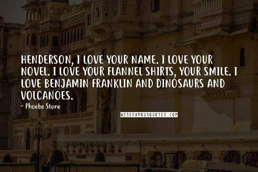 Phoebe Stone Quotes: HENDERSON, I LOVE YOUR NAME. I LOVE YOUR NOVEL. I LOVE YOUR FLANNEL SHIRTS, YOUR SMILE. I LOVE BENJAMIN FRANKLIN AND DINOSAURS AND VOLCANOES.