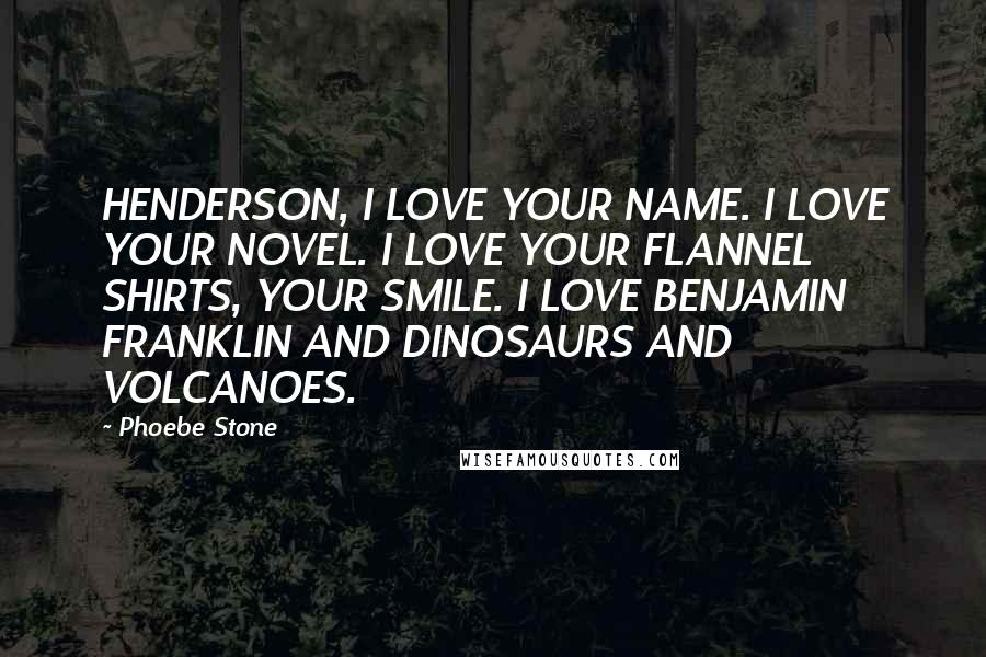 Phoebe Stone Quotes: HENDERSON, I LOVE YOUR NAME. I LOVE YOUR NOVEL. I LOVE YOUR FLANNEL SHIRTS, YOUR SMILE. I LOVE BENJAMIN FRANKLIN AND DINOSAURS AND VOLCANOES.