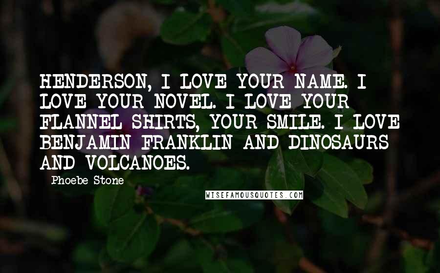 Phoebe Stone Quotes: HENDERSON, I LOVE YOUR NAME. I LOVE YOUR NOVEL. I LOVE YOUR FLANNEL SHIRTS, YOUR SMILE. I LOVE BENJAMIN FRANKLIN AND DINOSAURS AND VOLCANOES.