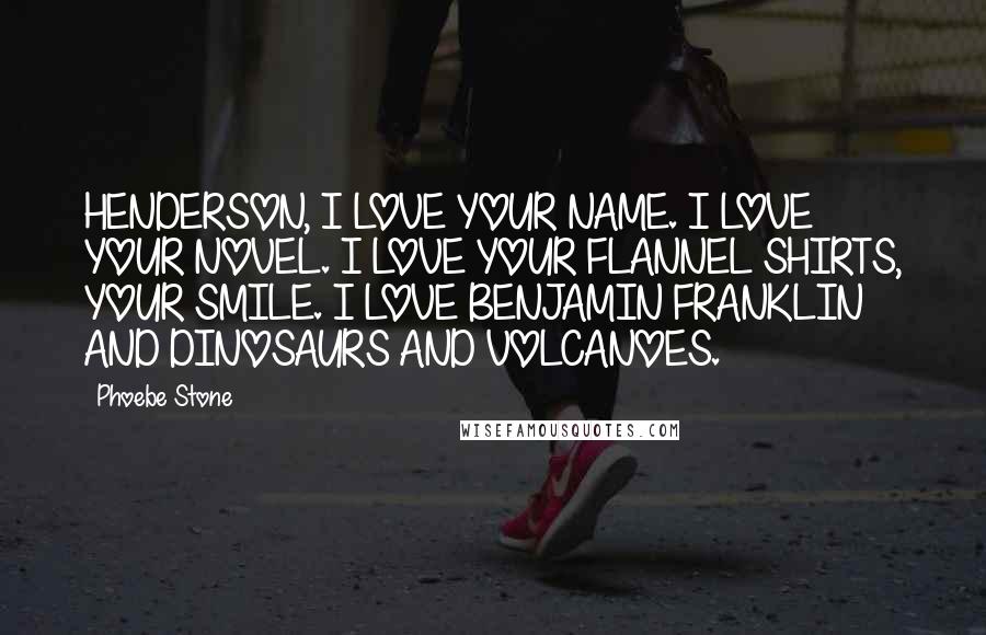 Phoebe Stone Quotes: HENDERSON, I LOVE YOUR NAME. I LOVE YOUR NOVEL. I LOVE YOUR FLANNEL SHIRTS, YOUR SMILE. I LOVE BENJAMIN FRANKLIN AND DINOSAURS AND VOLCANOES.