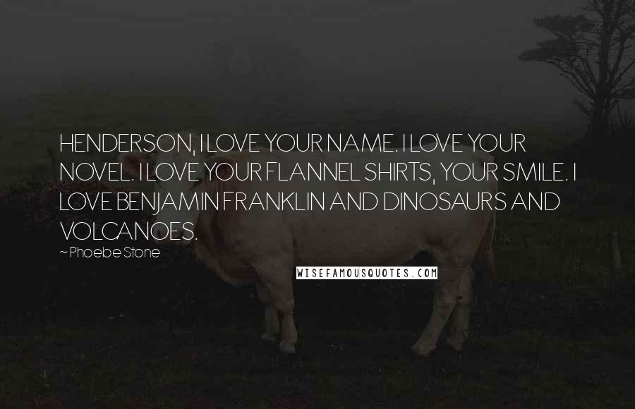 Phoebe Stone Quotes: HENDERSON, I LOVE YOUR NAME. I LOVE YOUR NOVEL. I LOVE YOUR FLANNEL SHIRTS, YOUR SMILE. I LOVE BENJAMIN FRANKLIN AND DINOSAURS AND VOLCANOES.