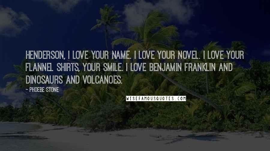 Phoebe Stone Quotes: HENDERSON, I LOVE YOUR NAME. I LOVE YOUR NOVEL. I LOVE YOUR FLANNEL SHIRTS, YOUR SMILE. I LOVE BENJAMIN FRANKLIN AND DINOSAURS AND VOLCANOES.