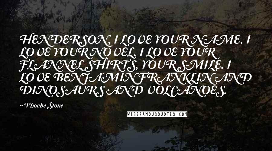 Phoebe Stone Quotes: HENDERSON, I LOVE YOUR NAME. I LOVE YOUR NOVEL. I LOVE YOUR FLANNEL SHIRTS, YOUR SMILE. I LOVE BENJAMIN FRANKLIN AND DINOSAURS AND VOLCANOES.