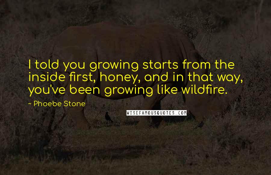 Phoebe Stone Quotes: I told you growing starts from the inside first, honey, and in that way, you've been growing like wildfire.