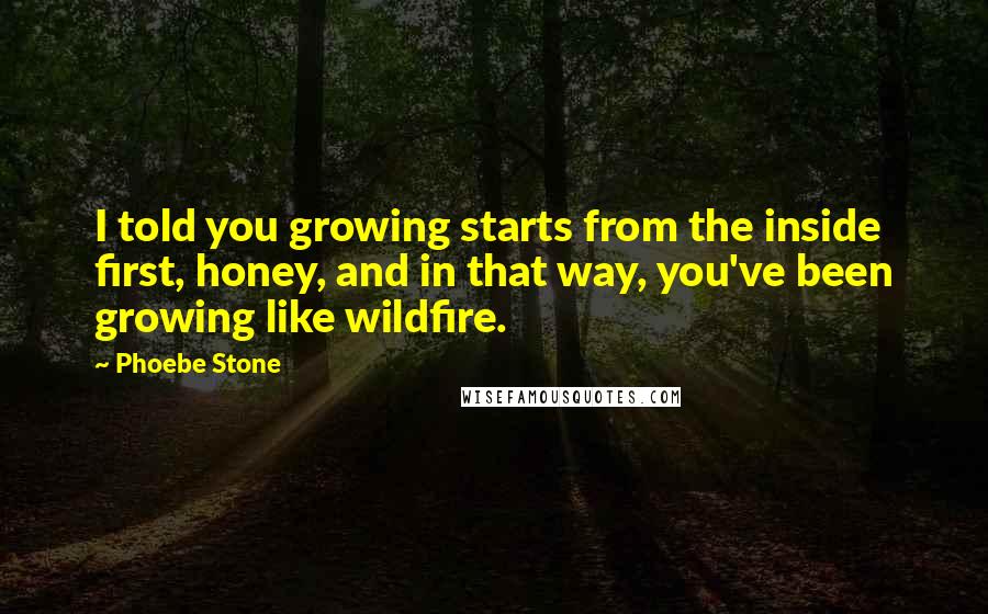 Phoebe Stone Quotes: I told you growing starts from the inside first, honey, and in that way, you've been growing like wildfire.