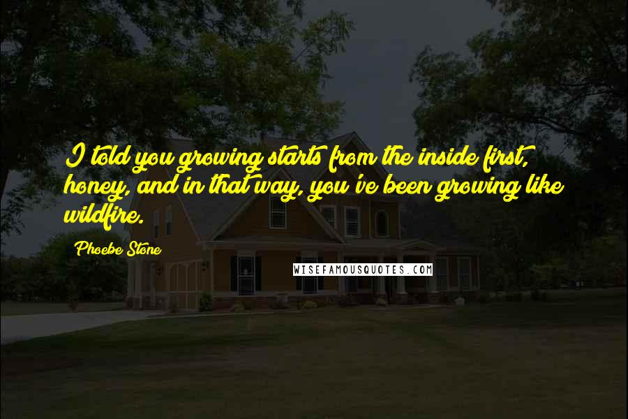 Phoebe Stone Quotes: I told you growing starts from the inside first, honey, and in that way, you've been growing like wildfire.