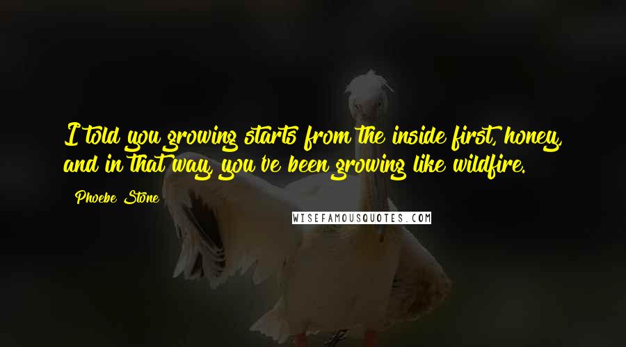 Phoebe Stone Quotes: I told you growing starts from the inside first, honey, and in that way, you've been growing like wildfire.