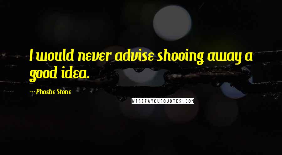 Phoebe Stone Quotes: I would never advise shooing away a good idea.