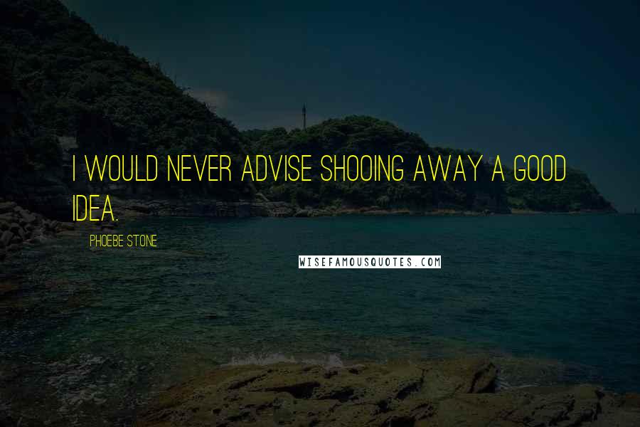 Phoebe Stone Quotes: I would never advise shooing away a good idea.