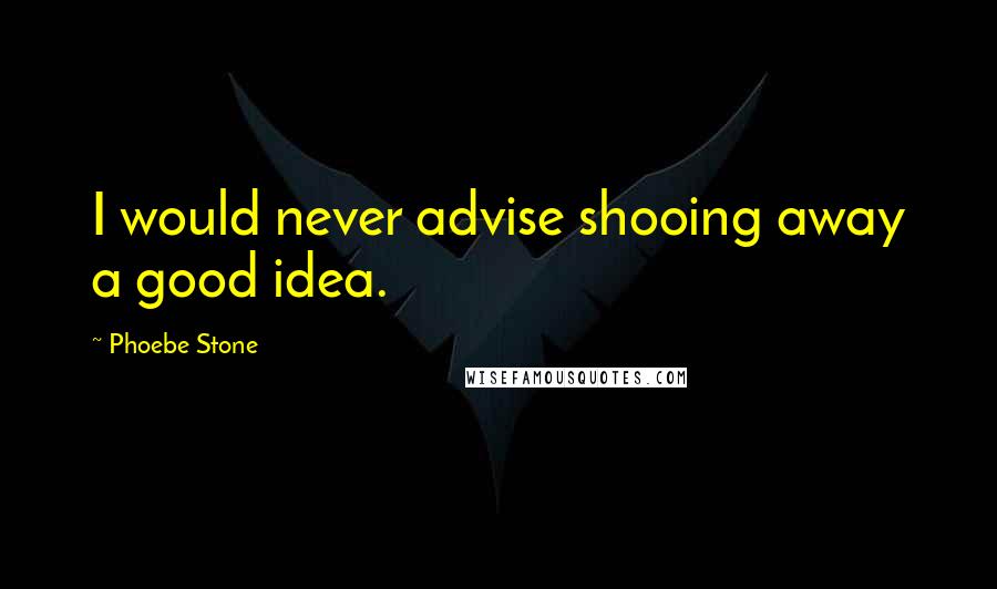 Phoebe Stone Quotes: I would never advise shooing away a good idea.