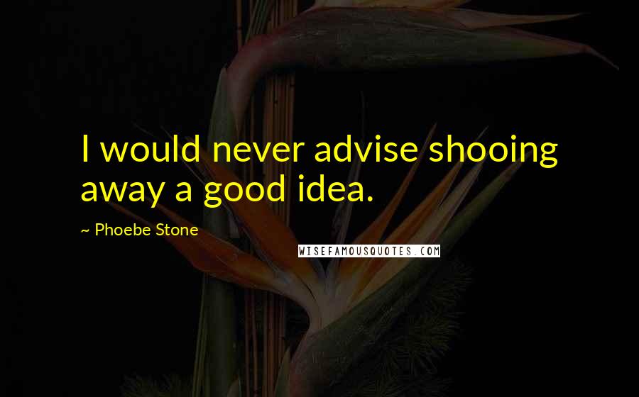 Phoebe Stone Quotes: I would never advise shooing away a good idea.