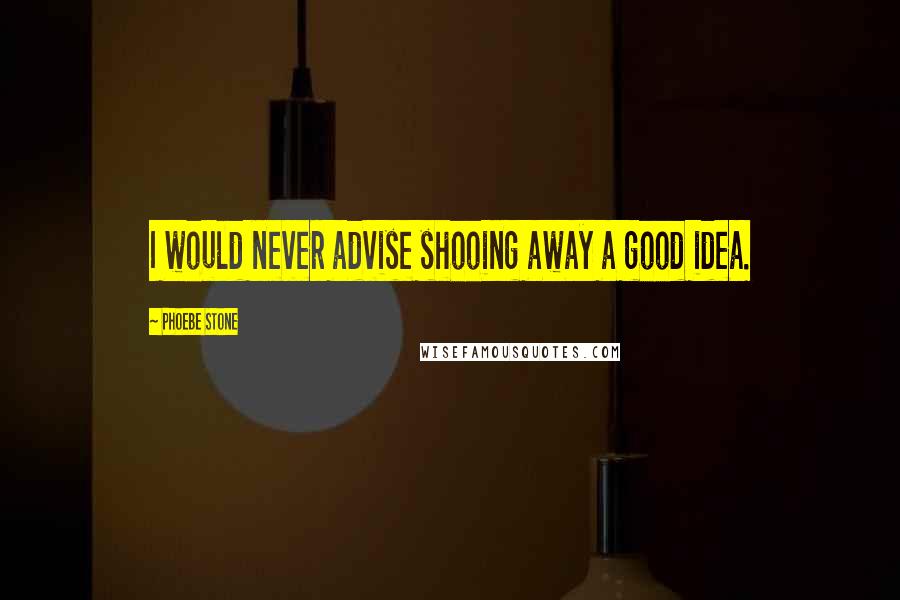 Phoebe Stone Quotes: I would never advise shooing away a good idea.