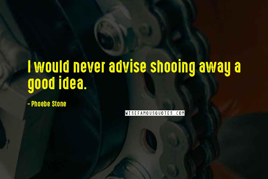 Phoebe Stone Quotes: I would never advise shooing away a good idea.