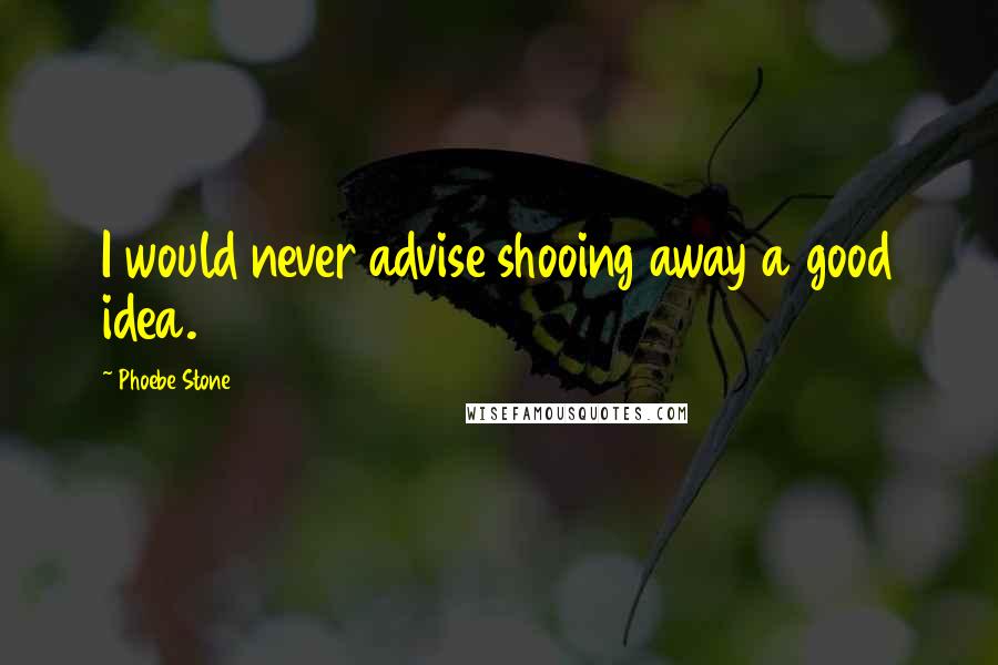 Phoebe Stone Quotes: I would never advise shooing away a good idea.