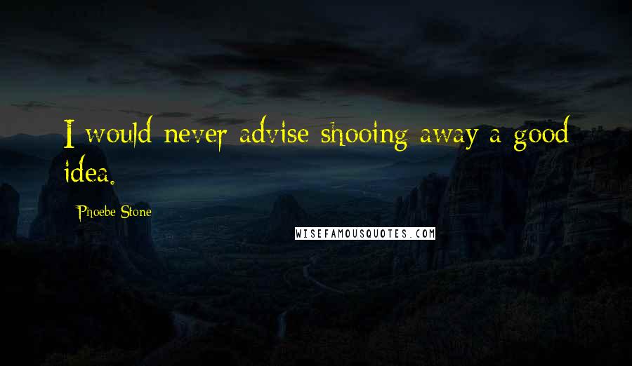 Phoebe Stone Quotes: I would never advise shooing away a good idea.