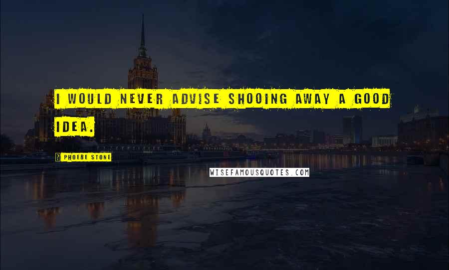 Phoebe Stone Quotes: I would never advise shooing away a good idea.