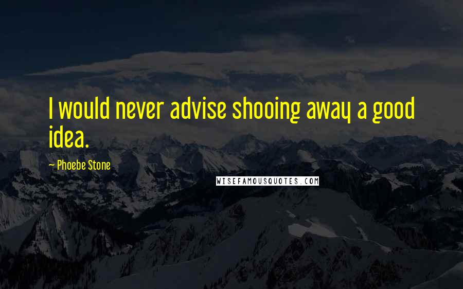 Phoebe Stone Quotes: I would never advise shooing away a good idea.