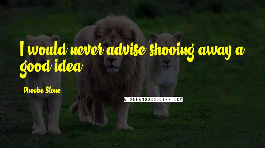 Phoebe Stone Quotes: I would never advise shooing away a good idea.