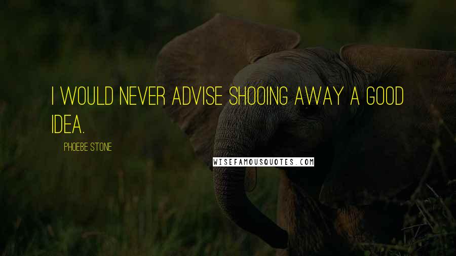 Phoebe Stone Quotes: I would never advise shooing away a good idea.