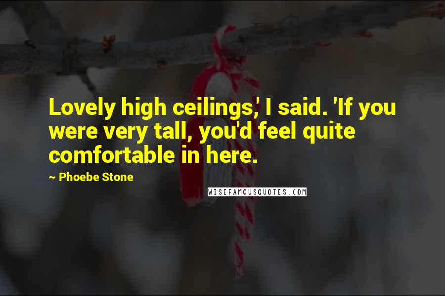Phoebe Stone Quotes: Lovely high ceilings,' I said. 'If you were very tall, you'd feel quite comfortable in here.