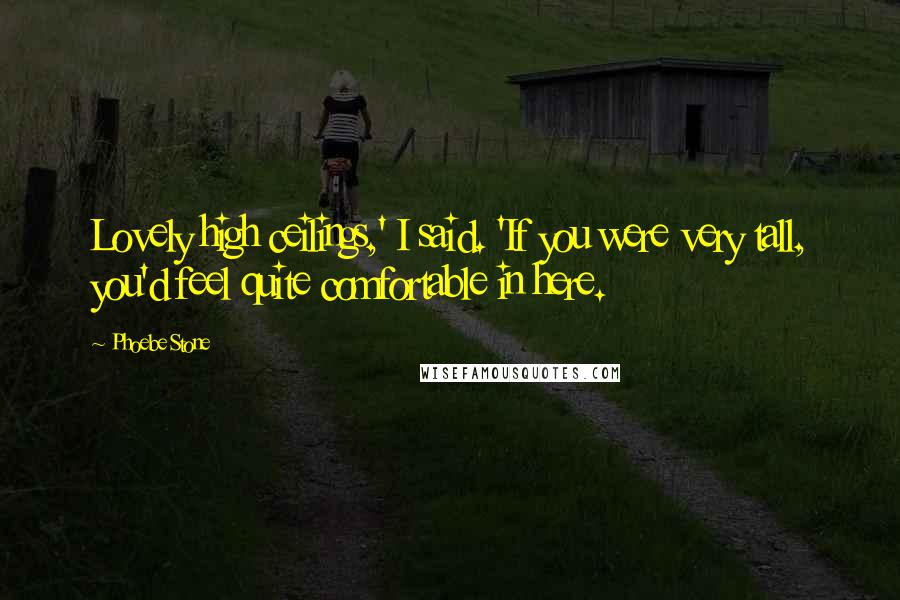 Phoebe Stone Quotes: Lovely high ceilings,' I said. 'If you were very tall, you'd feel quite comfortable in here.