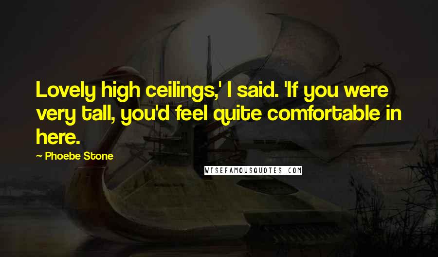 Phoebe Stone Quotes: Lovely high ceilings,' I said. 'If you were very tall, you'd feel quite comfortable in here.