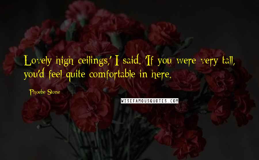 Phoebe Stone Quotes: Lovely high ceilings,' I said. 'If you were very tall, you'd feel quite comfortable in here.