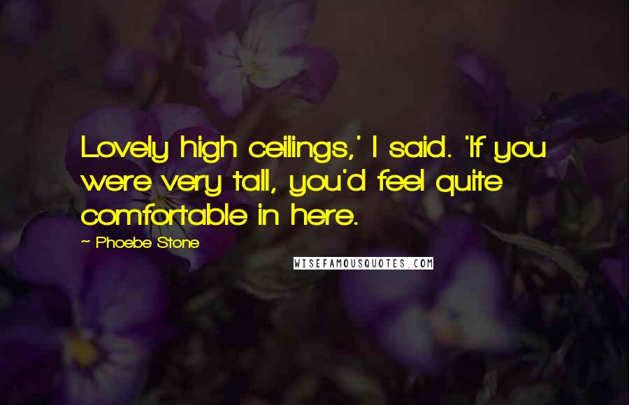 Phoebe Stone Quotes: Lovely high ceilings,' I said. 'If you were very tall, you'd feel quite comfortable in here.