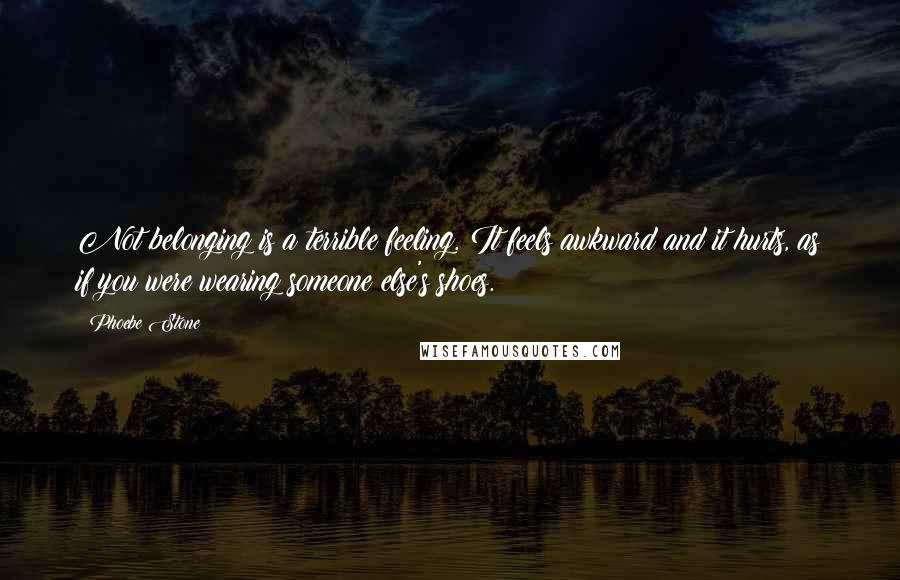 Phoebe Stone Quotes: Not belonging is a terrible feeling. It feels awkward and it hurts, as if you were wearing someone else's shoes.