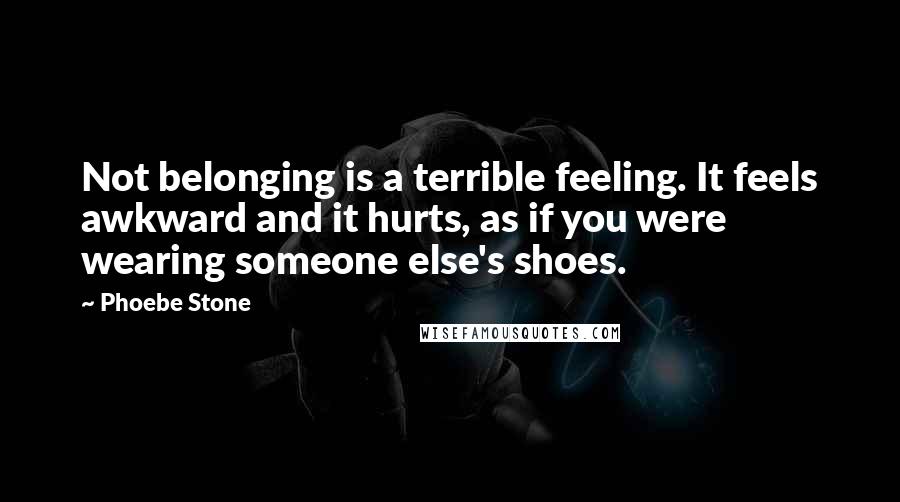 Phoebe Stone Quotes: Not belonging is a terrible feeling. It feels awkward and it hurts, as if you were wearing someone else's shoes.