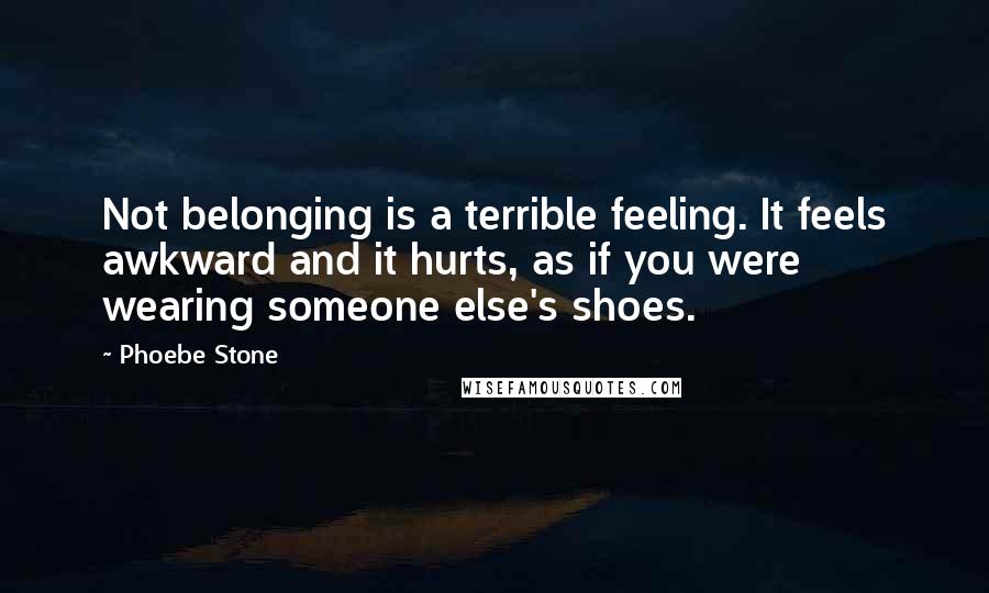 Phoebe Stone Quotes: Not belonging is a terrible feeling. It feels awkward and it hurts, as if you were wearing someone else's shoes.