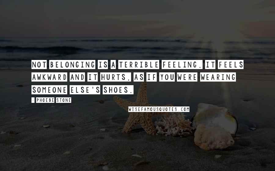 Phoebe Stone Quotes: Not belonging is a terrible feeling. It feels awkward and it hurts, as if you were wearing someone else's shoes.