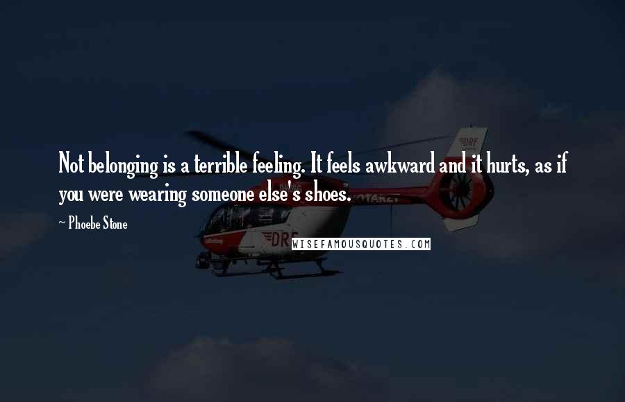 Phoebe Stone Quotes: Not belonging is a terrible feeling. It feels awkward and it hurts, as if you were wearing someone else's shoes.