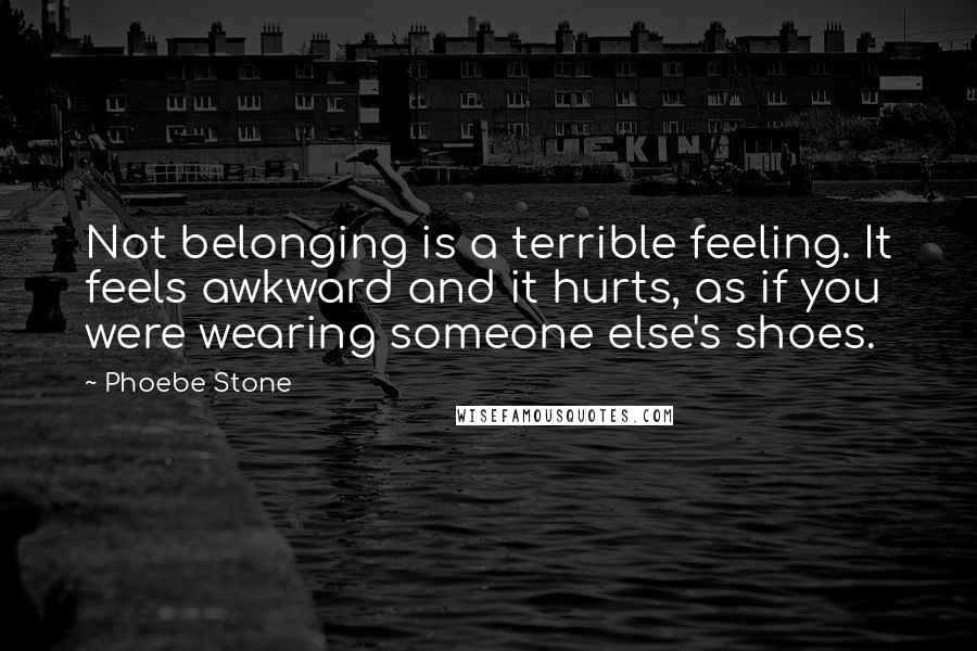 Phoebe Stone Quotes: Not belonging is a terrible feeling. It feels awkward and it hurts, as if you were wearing someone else's shoes.