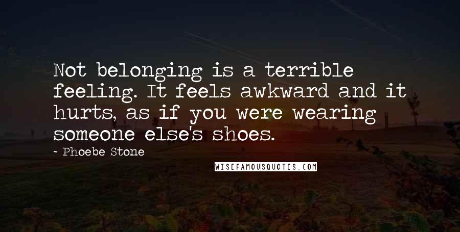 Phoebe Stone Quotes: Not belonging is a terrible feeling. It feels awkward and it hurts, as if you were wearing someone else's shoes.