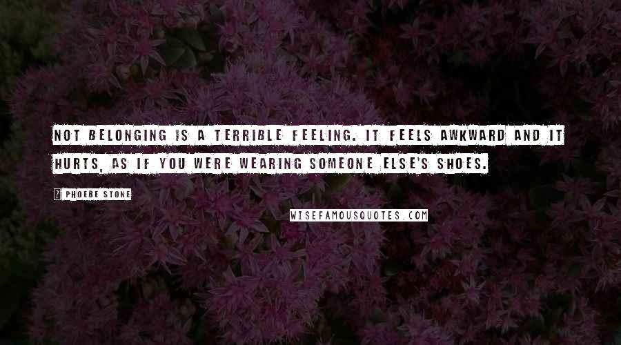 Phoebe Stone Quotes: Not belonging is a terrible feeling. It feels awkward and it hurts, as if you were wearing someone else's shoes.