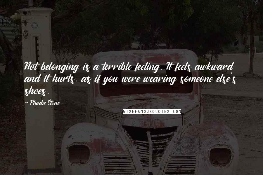 Phoebe Stone Quotes: Not belonging is a terrible feeling. It feels awkward and it hurts, as if you were wearing someone else's shoes.