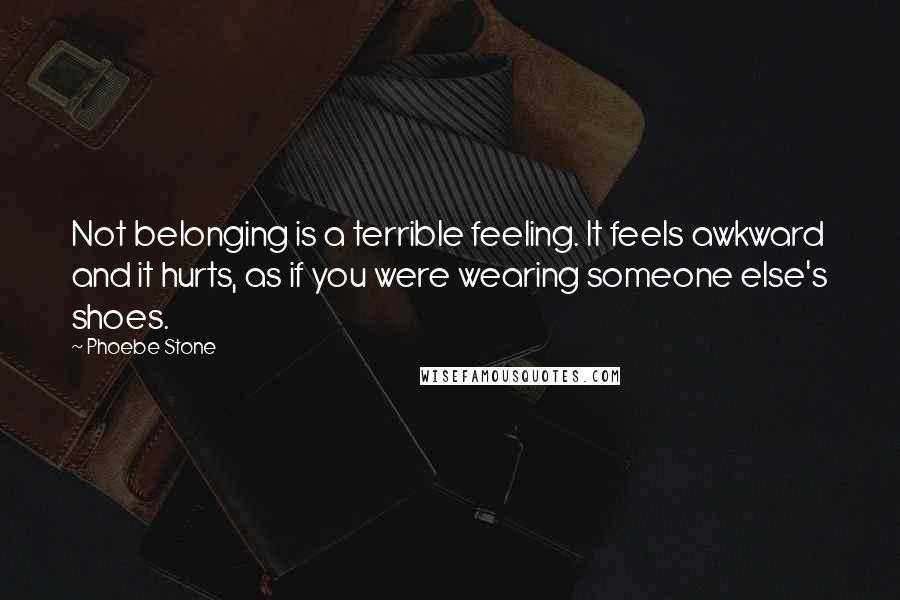 Phoebe Stone Quotes: Not belonging is a terrible feeling. It feels awkward and it hurts, as if you were wearing someone else's shoes.