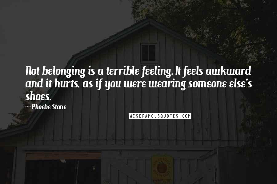 Phoebe Stone Quotes: Not belonging is a terrible feeling. It feels awkward and it hurts, as if you were wearing someone else's shoes.