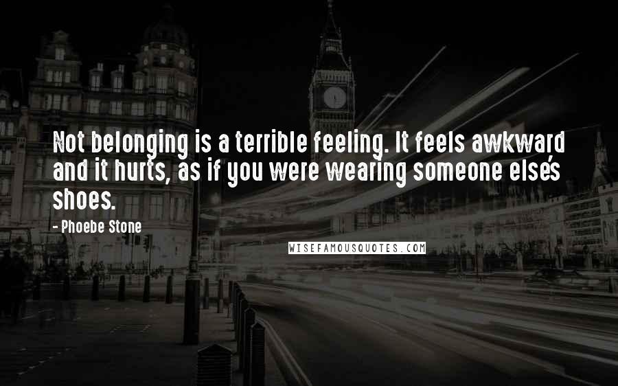 Phoebe Stone Quotes: Not belonging is a terrible feeling. It feels awkward and it hurts, as if you were wearing someone else's shoes.