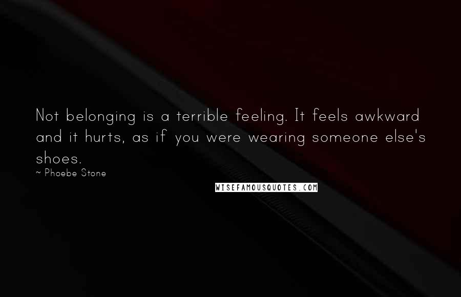 Phoebe Stone Quotes: Not belonging is a terrible feeling. It feels awkward and it hurts, as if you were wearing someone else's shoes.