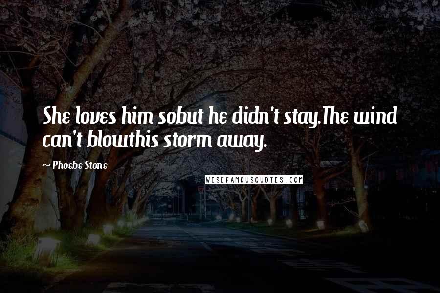 Phoebe Stone Quotes: She loves him sobut he didn't stay.The wind can't blowthis storm away.